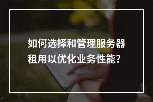 如何选择和管理服务器租用以优化业务性能?