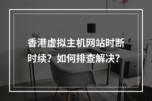 香港虚拟主机网站时断时续？如何排查解决？