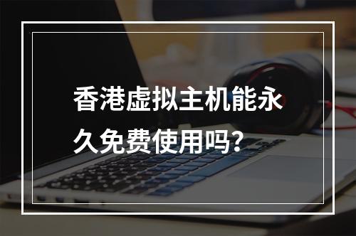 香港虚拟主机能永久免费使用吗？