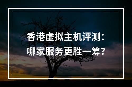 香港虚拟主机评测：哪家服务更胜一筹？