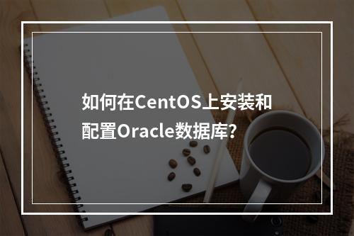 如何在CentOS上安装和配置Oracle数据库?