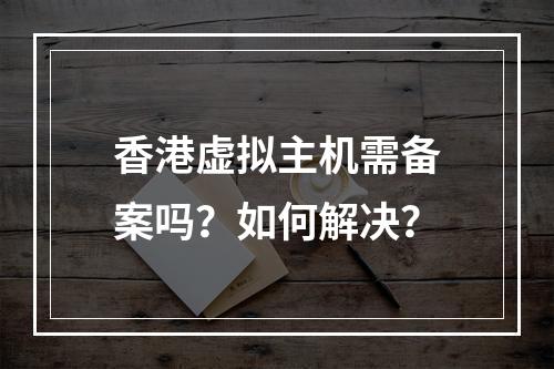 香港虚拟主机需备案吗？如何解决？