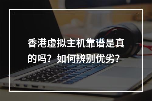 香港虚拟主机靠谱是真的吗？如何辨别优劣？