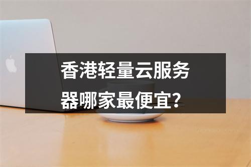 香港轻量云服务器哪家最便宜？
