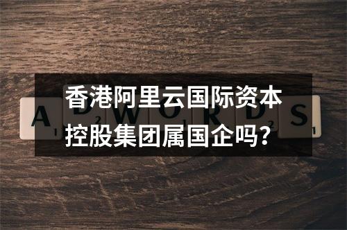 香港阿里云国际资本控股集团属国企吗？