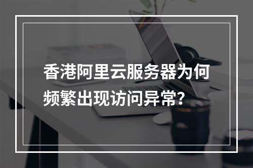 香港阿里云服务器为何频繁出现访问异常？