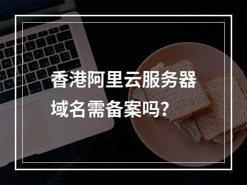 香港阿里云服务器域名需备案吗？