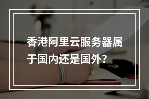 香港阿里云服务器属于国内还是国外？
