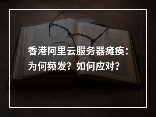 香港阿里云服务器瘫痪：为何频发？如何应对？