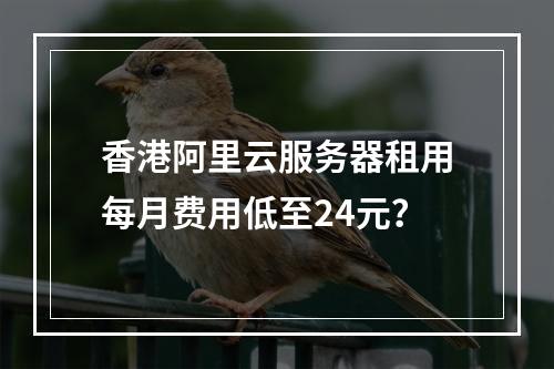 香港阿里云服务器租用每月费用低至24元？