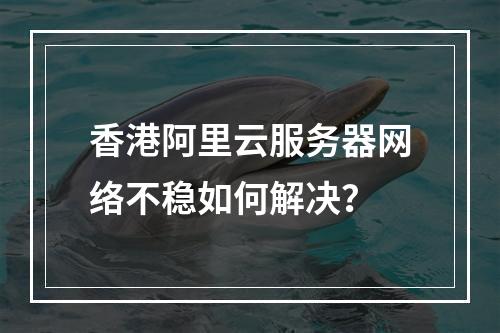 香港阿里云服务器网络不稳如何解决？