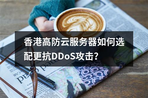 香港高防云服务器如何选配更抗DDoS攻击？