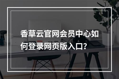 香草云官网会员中心如何登录网页版入口？