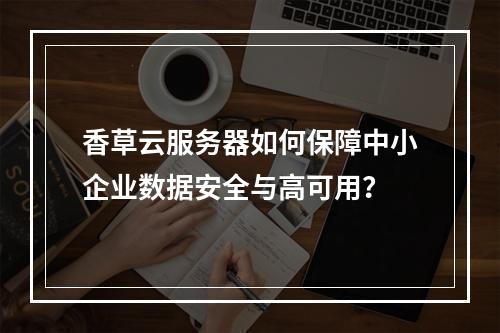 香草云服务器如何保障中小企业数据安全与高可用？
