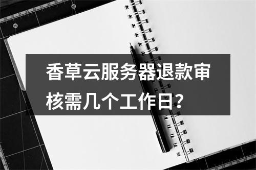 香草云服务器退款审核需几个工作日？