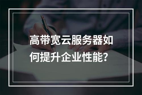 高带宽云服务器如何提升企业性能？