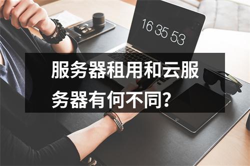 服务器租用和云服务器有何不同?