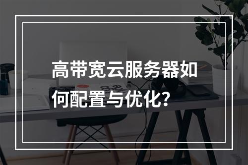 高带宽云服务器如何配置与优化？