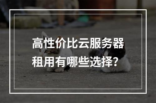 高性价比云服务器租用有哪些选择？