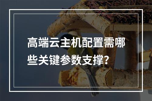 高端云主机配置需哪些关键参数支撑？
