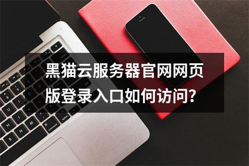 黑猫云服务器官网网页版登录入口如何访问？