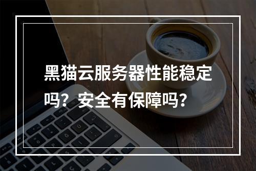 黑猫云服务器性能稳定吗？安全有保障吗？