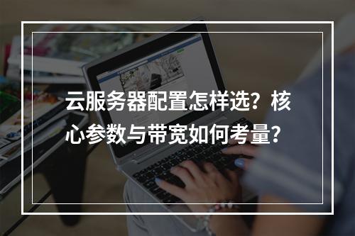 云服务器配置怎样选？核心参数与带宽如何考量？