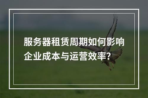 服务器租赁周期如何影响企业成本与运营效率?