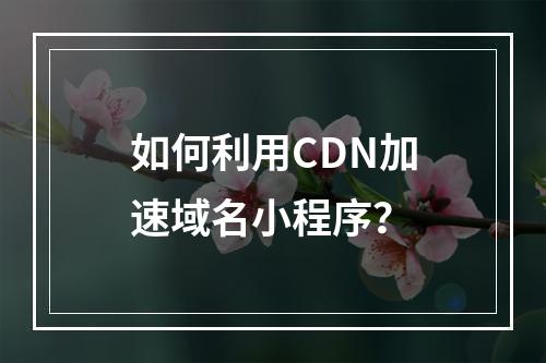 如何利用CDN加速域名小程序?