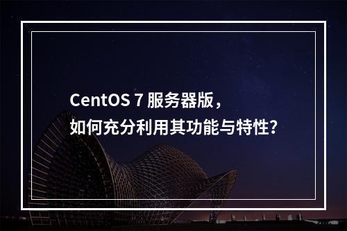 CentOS 7 服务器版,如何充分利用其功能与特性?