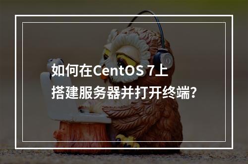 如何在CentOS 7上搭建服务器并打开终端?