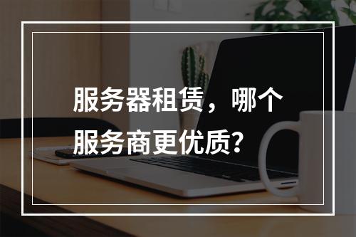 服务器租赁,哪个服务商更优质?