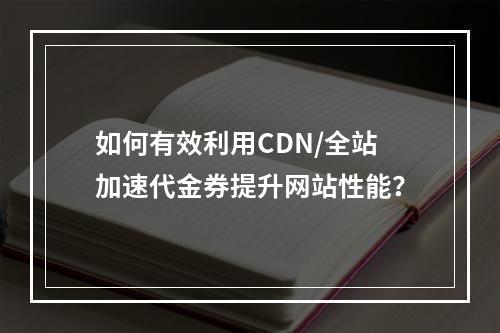 如何有效利用CDN/全站加速代金券提升网站性能?