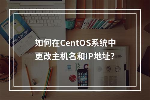 如何在CentOS系统中更改主机名和IP地址?