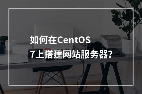 如何在CentOS 7上搭建网站服务器?