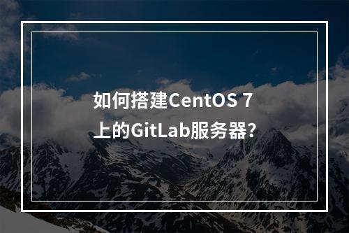 如何搭建CentOS 7上的GitLab服务器?