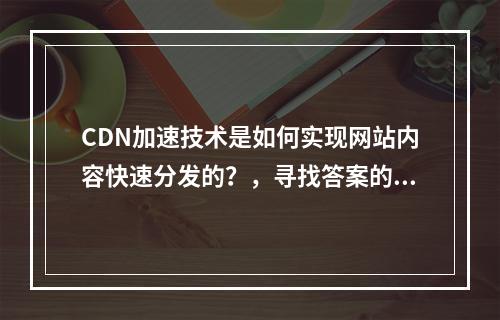 CDN加速技术是如何实现网站内容快速分发的?,寻找答案的过程同样重要,因为它能帮助你更好地理解和应用这项技术。通过查阅相关文档、在线资源或咨询专业人士,你可以逐