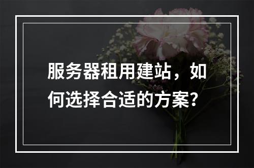 服务器租用建站,如何选择合适的方案?