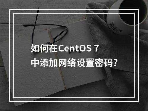 如何在CentOS 7中添加网络设置密码?