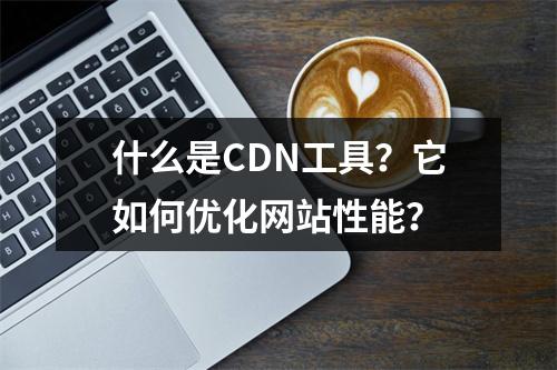 什么是CDN工具?它如何优化网站性能?