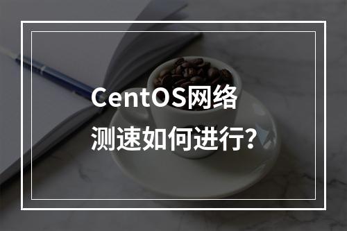 CentOS网络测速如何进行?