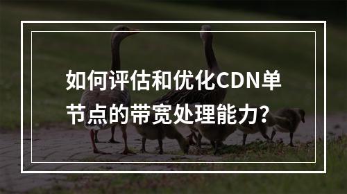 如何评估和优化CDN单节点的带宽处理能力?