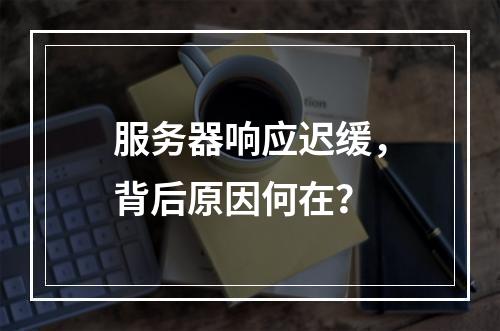 服务器响应迟缓,背后原因何在?