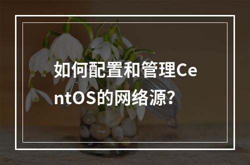 如何配置和管理CentOS的网络源?