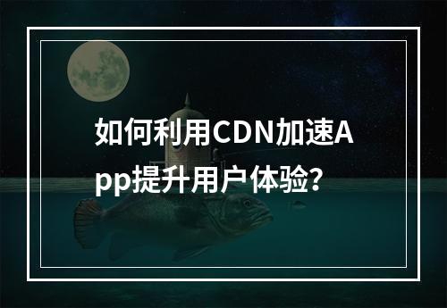 如何利用CDN加速App提升用户体验?