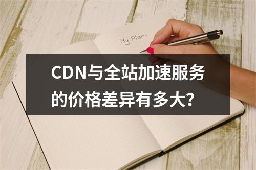 CDN与全站加速服务的价格差异有多大?