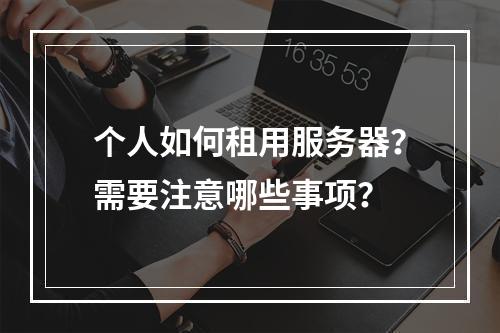 个人如何租用服务器?需要注意哪些事项?