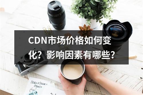 CDN市场价格如何变化?影响因素有哪些?