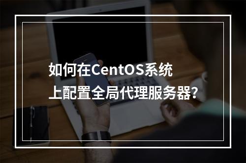 如何在CentOS系统上配置全局代理服务器?
