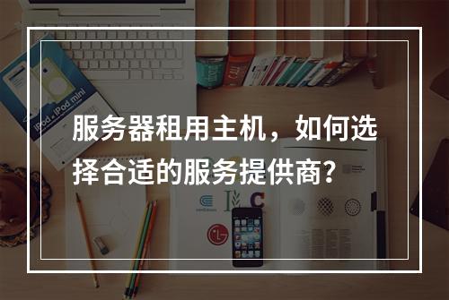 服务器租用主机,如何选择合适的服务提供商?